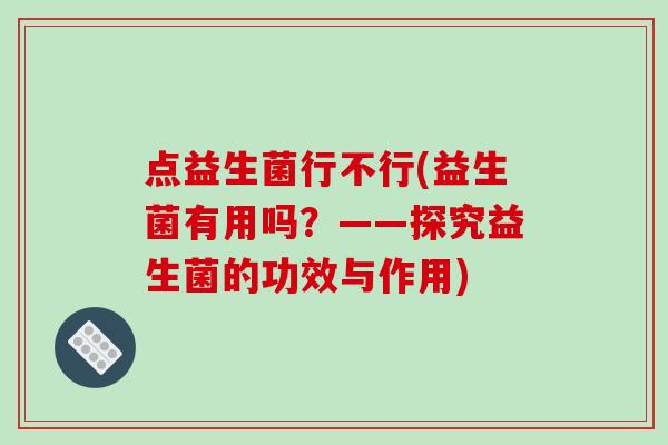 点益生菌行不行(益生菌有用吗？——探究益生菌的功效与作用)