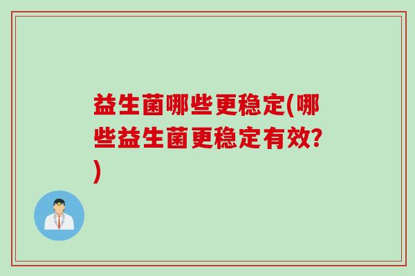 益生菌哪些更稳定(哪些益生菌更稳定有效？)