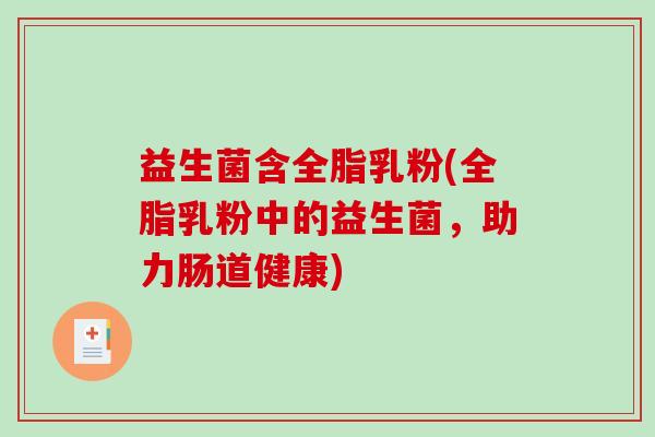 益生菌含全脂乳粉(全脂乳粉中的益生菌，助力肠道健康)