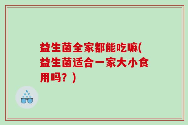益生菌全家都能吃嘛(益生菌适合一家大小食用吗？)