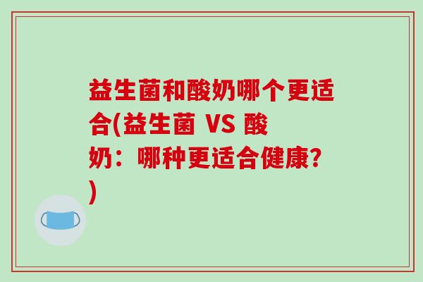 益生菌和酸奶哪个更适合(益生菌 VS 酸奶：哪种更适合健康？)