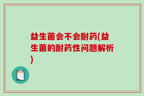 益生菌会不会耐药(益生菌的耐药性问题解析)