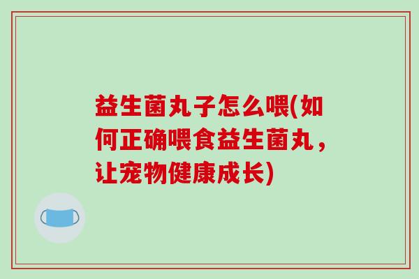 益生菌丸子怎么喂(如何正确喂食益生菌丸，让宠物健康成长)