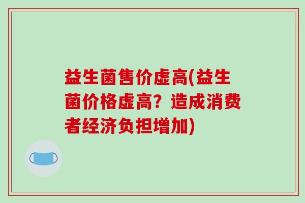 益生菌售价虚高(益生菌价格虚高？造成消费者经济负担增加)