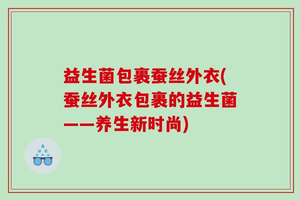 益生菌包裹蚕丝外衣(蚕丝外衣包裹的益生菌——养生新时尚)