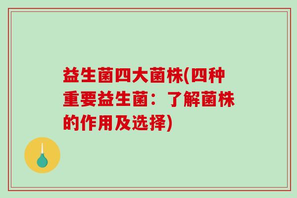 益生菌四大菌株(四种重要益生菌：了解菌株的作用及选择)