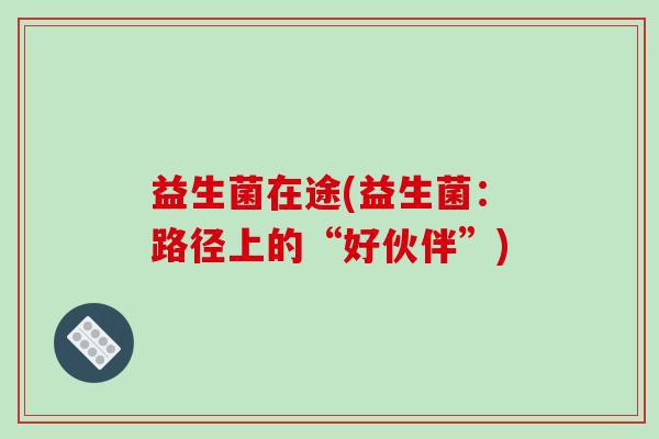 益生菌在途(益生菌：路径上的“好伙伴”)
