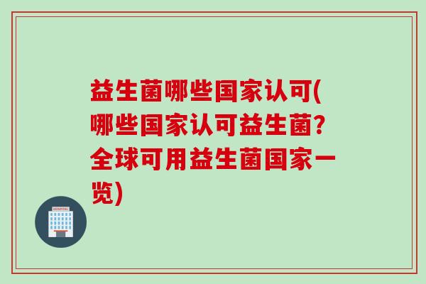 益生菌哪些国家认可(哪些国家认可益生菌？全球可用益生菌国家一览)