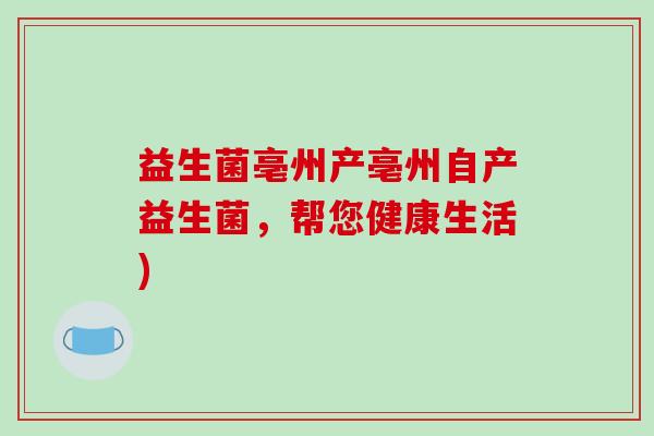 益生菌亳州产亳州自产益生菌，帮您健康生活)