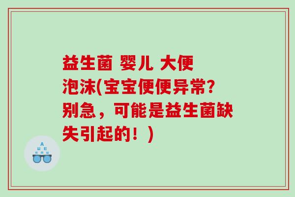 益生菌 婴儿 大便 泡沫(宝宝便便异常？别急，可能是益生菌缺失引起的！)