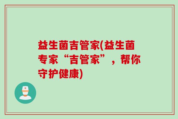益生菌吉管家(益生菌专家“吉管家”，帮你守护健康)