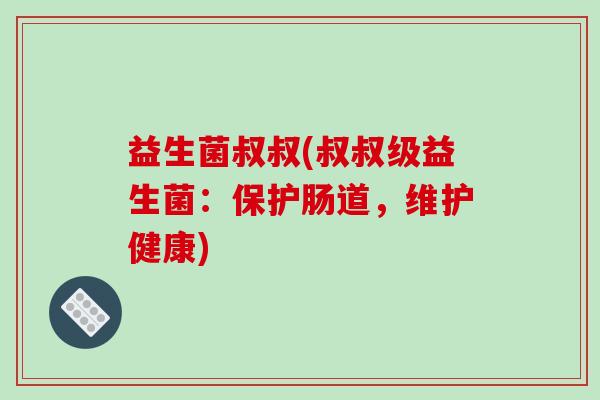 益生菌叔叔(叔叔级益生菌：保护肠道，维护健康)