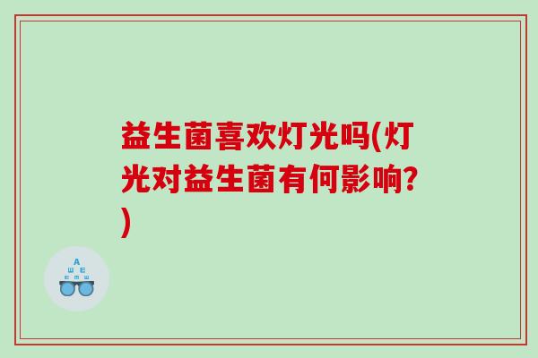 益生菌喜欢灯光吗(灯光对益生菌有何影响？)
