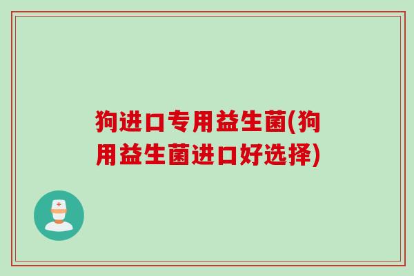 狗进口专用益生菌(狗用益生菌进口好选择)