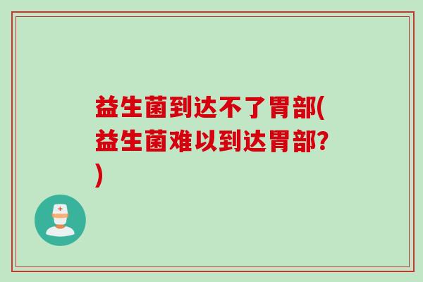 益生菌到达不了胃部(益生菌难以到达胃部？)