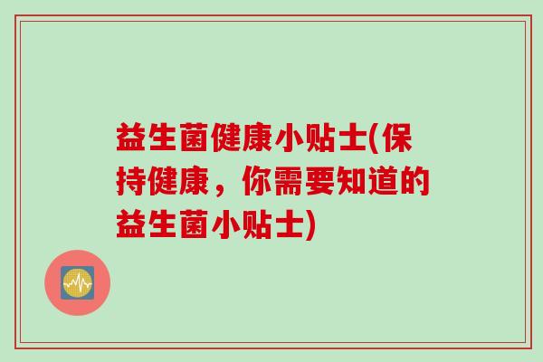 益生菌健康小贴士(保持健康，你需要知道的益生菌小贴士)
