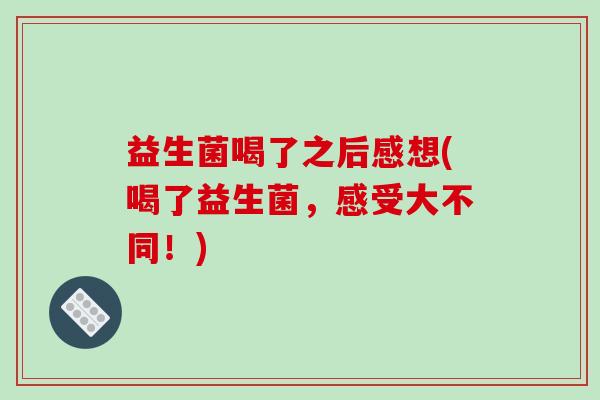 益生菌喝了之后感想(喝了益生菌，感受大不同！)