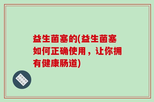 益生菌塞的(益生菌塞如何正确使用，让你拥有健康肠道)