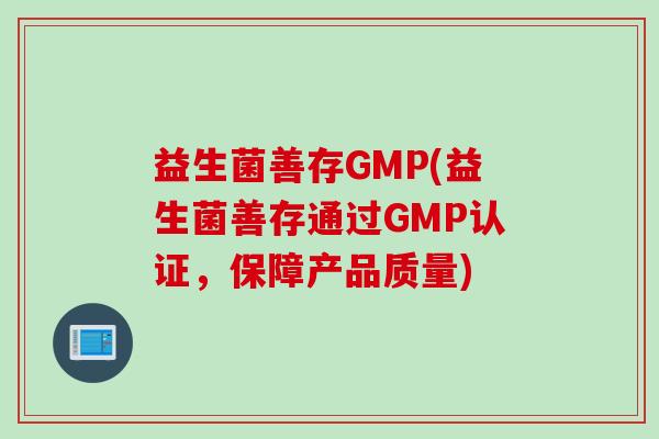 益生菌善存GMP(益生菌善存通过GMP认证，保障产品质量)