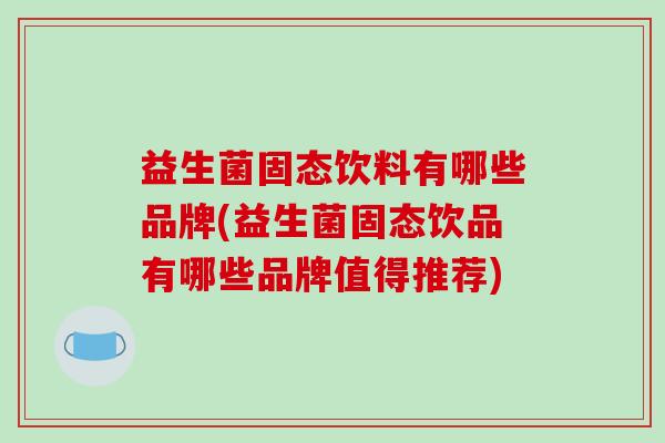 益生菌固态饮料有哪些品牌(益生菌固态饮品有哪些品牌值得推荐)