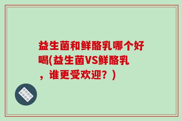 益生菌和鲜酪乳哪个好喝(益生菌VS鲜酪乳，谁更受欢迎？)