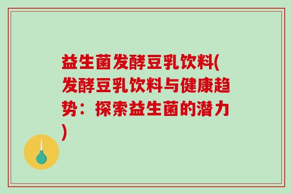 益生菌发酵豆乳饮料(发酵豆乳饮料与健康趋势：探索益生菌的潜力)