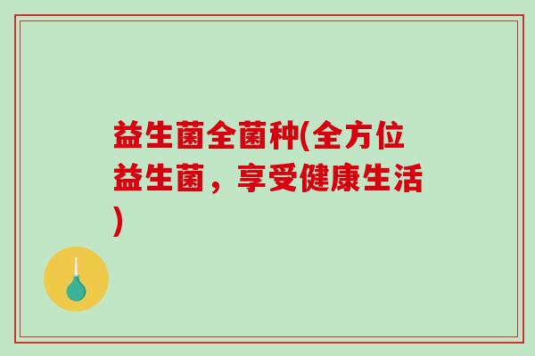益生菌全菌种(全方位益生菌，享受健康生活)