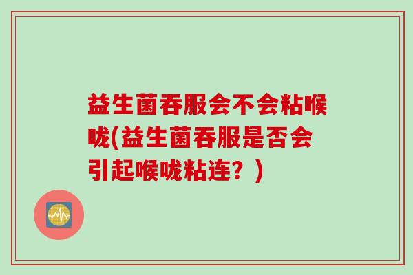 益生菌吞服会不会粘喉咙(益生菌吞服是否会引起喉咙粘连？)