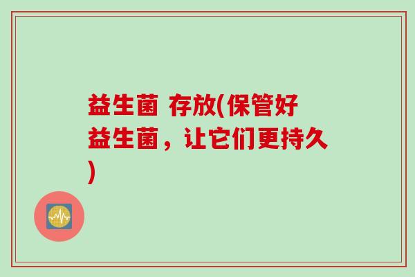 益生菌 存放(保管好益生菌，让它们更持久)