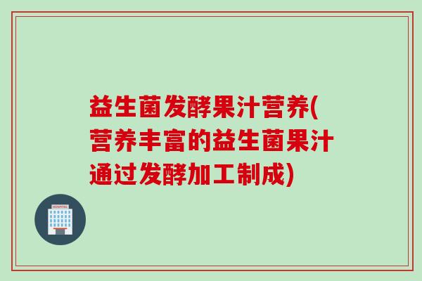益生菌发酵果汁营养(营养丰富的益生菌果汁通过发酵加工制成)