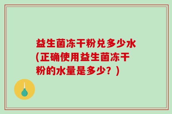 益生菌冻干粉兑多少水(正确使用益生菌冻干粉的水量是多少？)
