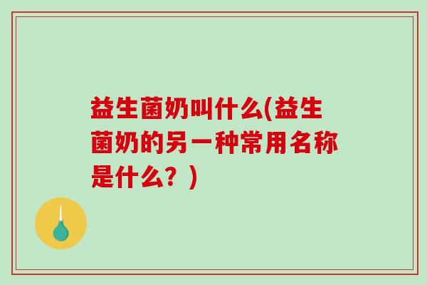 益生菌奶叫什么(益生菌奶的另一种常用名称是什么？)