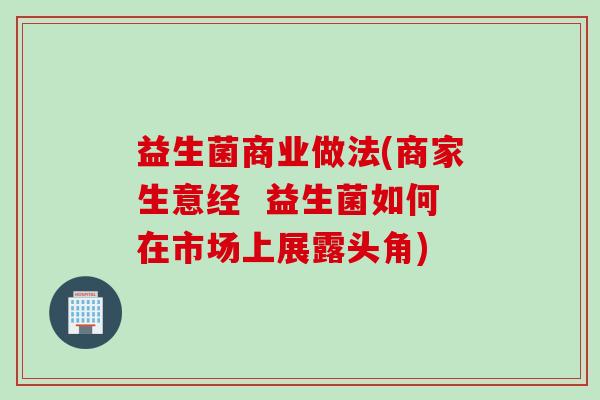 益生菌商业做法(商家生意经  益生菌如何在市场上展露头角)