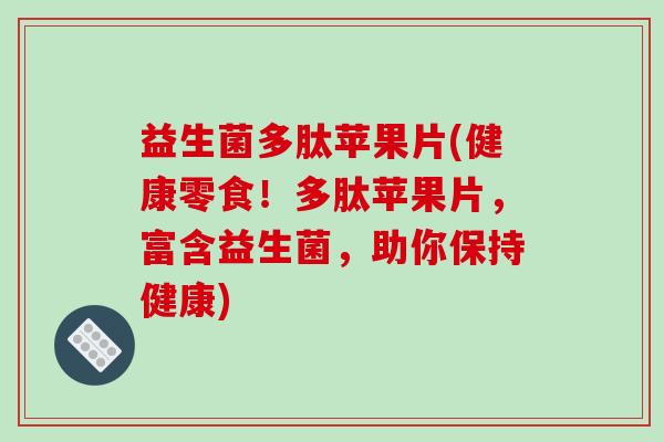 益生菌多肽苹果片(健康零食！多肽苹果片，富含益生菌，助你保持健康)