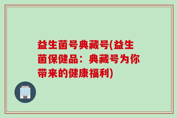 益生菌号典藏号(益生菌保健品：典藏号为你带来的健康福利)