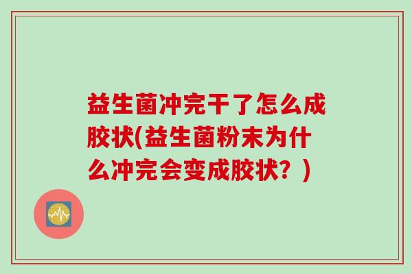 益生菌冲完干了怎么成胶状(益生菌粉末为什么冲完会变成胶状？)