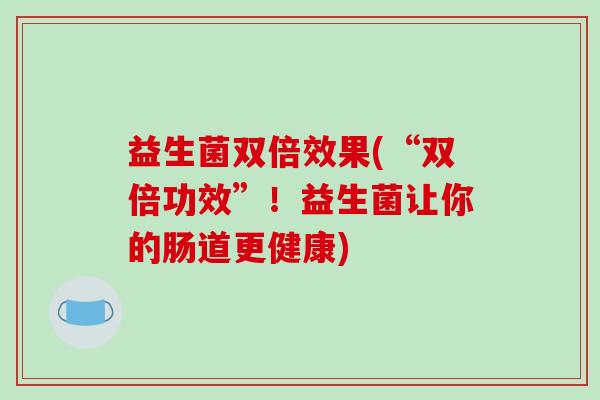 益生菌双倍效果(“双倍功效”！益生菌让你的肠道更健康)