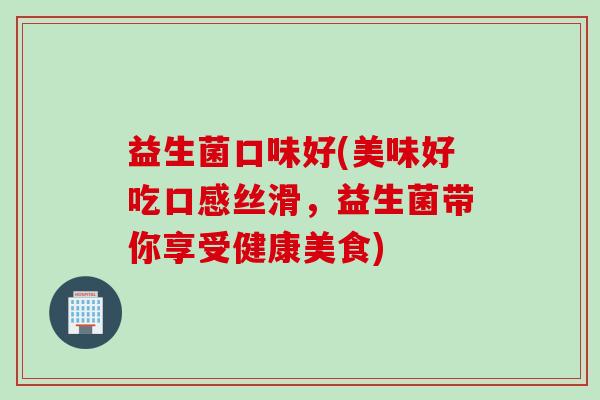 益生菌口味好(美味好吃口感丝滑，益生菌带你享受健康美食)