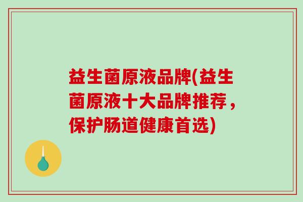 益生菌原液品牌(益生菌原液十大品牌推荐，保护肠道健康首选)