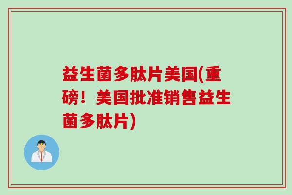 益生菌多肽片美国(重磅！美国批准销售益生菌多肽片)