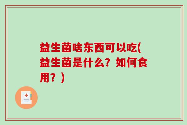 益生菌啥东西可以吃(益生菌是什么？如何食用？)
