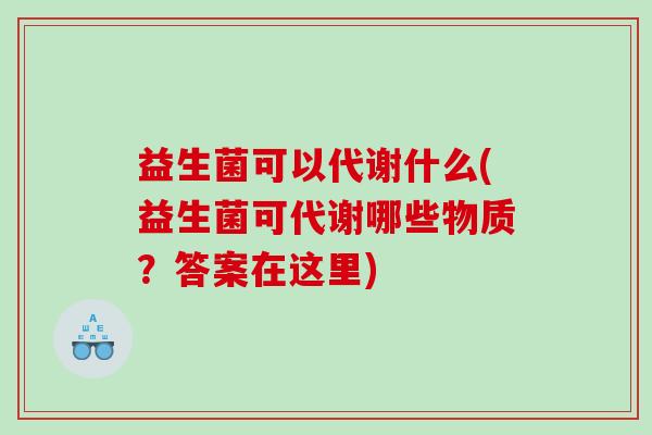 益生菌可以代谢什么(益生菌可代谢哪些物质？答案在这里)