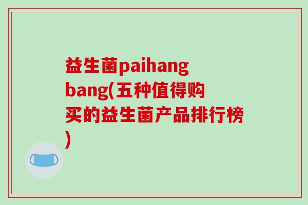 益生菌paihangbang(五种值得购买的益生菌产品排行榜)