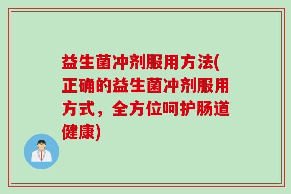 益生菌冲剂服用方法(正确的益生菌冲剂服用方式，全方位呵护肠道健康)