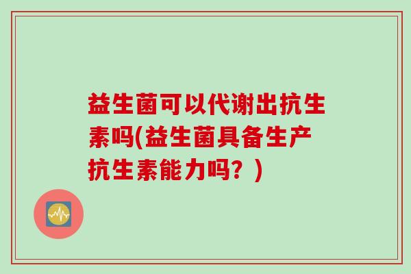 益生菌可以代谢出抗生素吗(益生菌具备生产抗生素能力吗？)