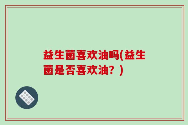 益生菌喜欢油吗(益生菌是否喜欢油？)