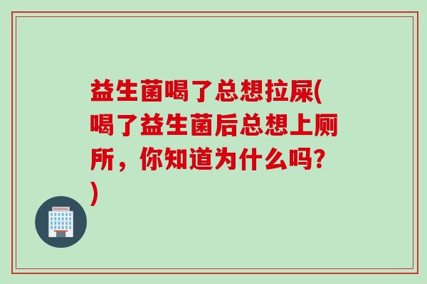 益生菌喝了总想拉屎(喝了益生菌后总想上厕所，你知道为什么吗？)