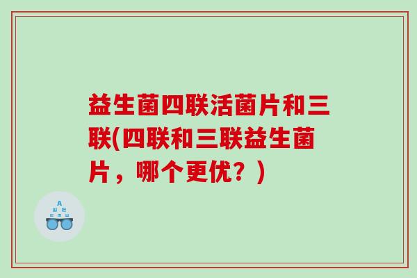 益生菌四联活菌片和三联(四联和三联益生菌片，哪个更优？)