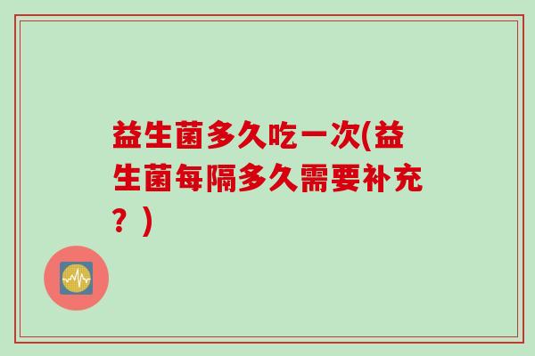 益生菌多久吃一次(益生菌每隔多久需要补充？)