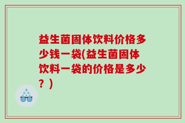 益生菌固体饮料价格多少钱一袋(益生菌固体饮料一袋的价格是多少？)